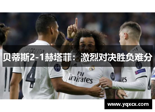 贝蒂斯2-1赫塔菲：激烈对决胜负难分