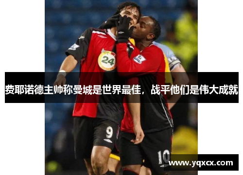 费耶诺德主帅称曼城是世界最佳，战平他们是伟大成就