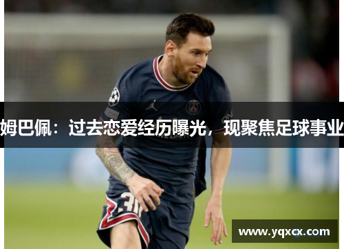 姆巴佩：过去恋爱经历曝光，现聚焦足球事业