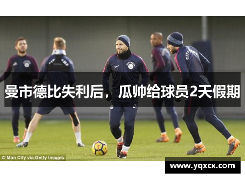 曼市德比失利后，瓜帅给球员2天假期