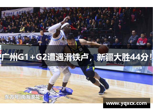 广州G1+G2遭遇滑铁卢，新疆大胜44分！