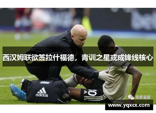 西汉姆联欲签拉什福德，青训之星或成锋线核心
