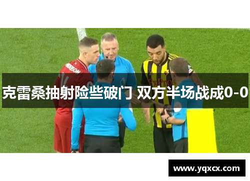 克雷桑抽射险些破门 双方半场战成0-0